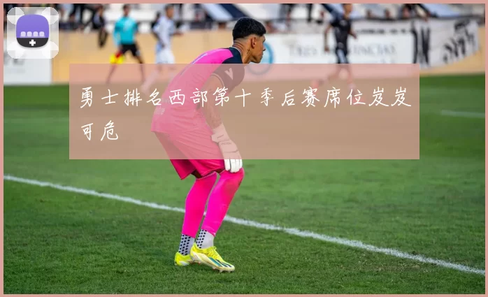 勇士排名西部第十季后赛席位岌岌可危