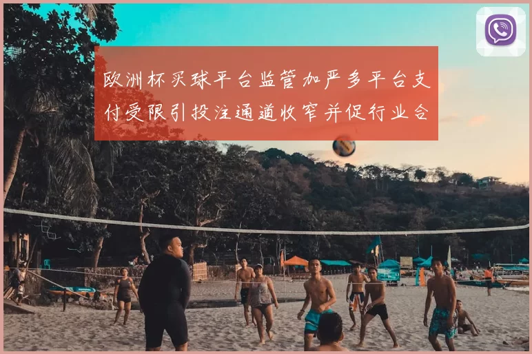欧洲杯买球平台监管加严多平台支付受限引投注通道收窄并促行业合规调整