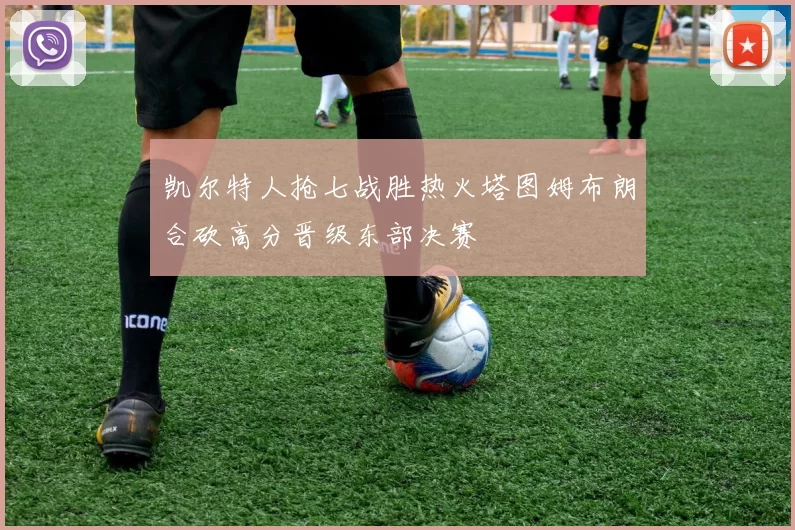 凯尔特人抢七战胜热火塔图姆布朗合砍高分晋级东部决赛