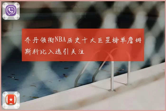 乔丹领衔NBA历史十大巨星榜单詹姆斯科比入选引关注