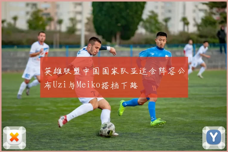 英雄联盟中国国家队亚运会阵容公布Uzi与Meiko搭档下路