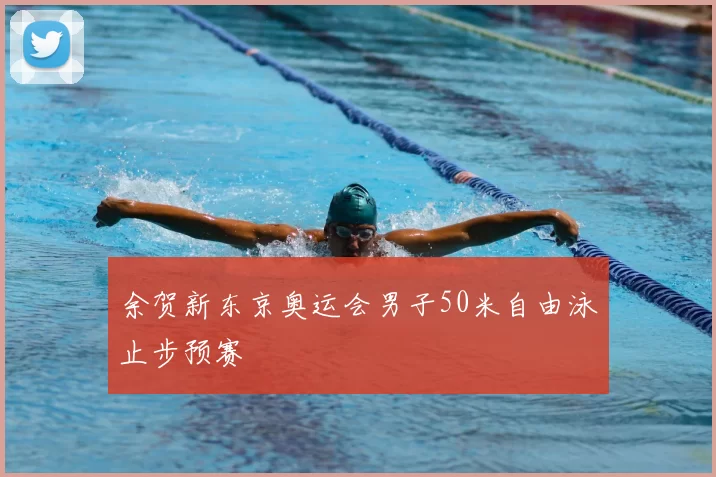 余贺新东京奥运会男子50米自由泳止步预赛