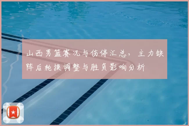 山西男篮赛况与伤停汇总，主力缺阵后轮换调整与胜负影响分析