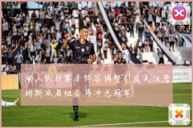 湖人队新赛季阵容调整引发关注詹姆斯浓眉组合再冲总冠军