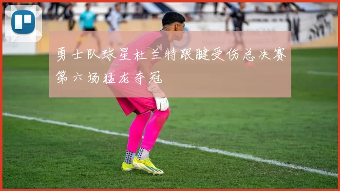 勇士队球星杜兰特跟腱受伤总决赛第六场猛龙夺冠